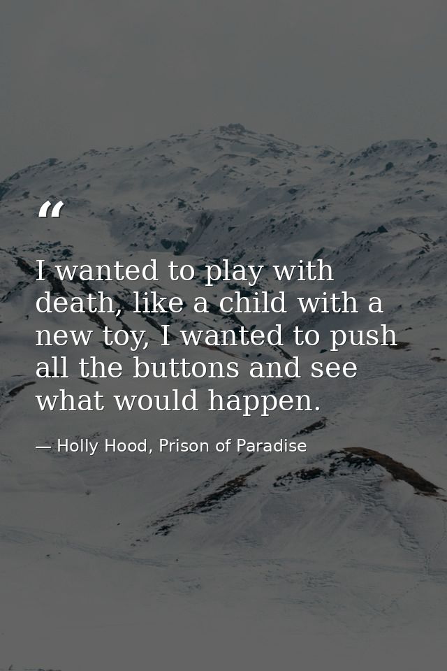 I wanted to play with death, like a child with a new toy, I wanted to push all the buttons and see what would happen. — Holly Hood, Prison of Paradise