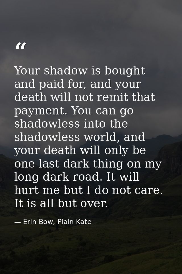 Your shadow is bought and paid for, and your death will not remit that payment. You can go shadowless into the shadowles — Erin Bow, Plain Kate