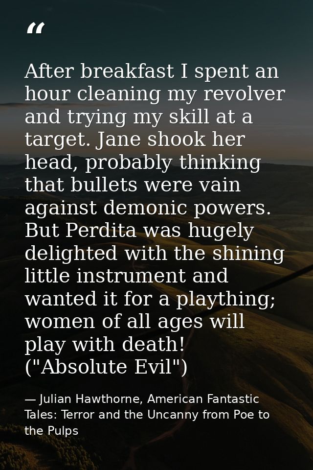 After breakfast I spent an hour cleaning my revolver and trying my skill at a target. Jane shook her head, probably thin — Julian Hawthorne, American Fantastic Tales: Terror and the Uncanny from Poe to the Pulps