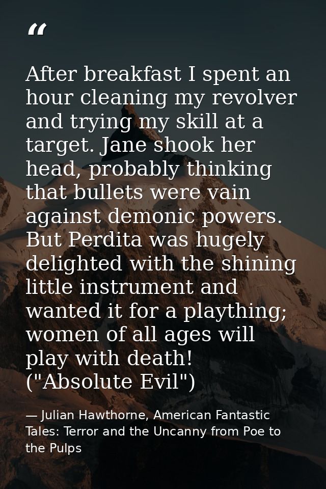After breakfast I spent an hour cleaning my revolver and trying my skill at a target. Jane shook her head, probably thin — Julian Hawthorne, American Fantastic Tales: Terror and the Uncanny from Poe to the Pulps
