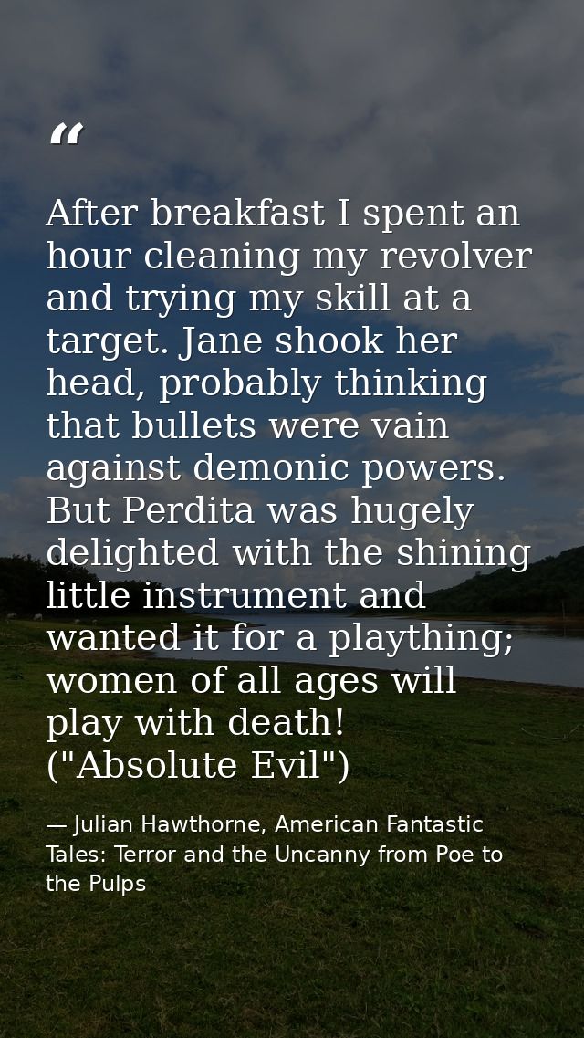 After breakfast I spent an hour cleaning my revolver and trying my skill at a target. Jane shook her head, probably thin — Julian Hawthorne, American Fantastic Tales: Terror and the Uncanny from Poe to the Pulps