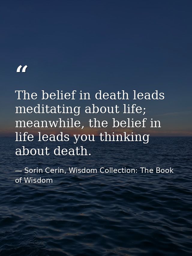 The belief in death leads meditating about life; meanwhile, the belief in life leads you thinking about death. — Sorin Cerin, Wisdom Collection: The Book of Wisdom