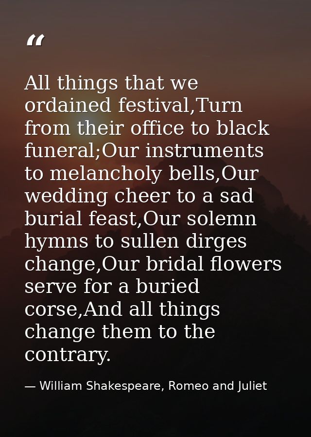 All things that we ordained festival,Turn from their office to black funeral;Our instruments to melancholy bells,Our wed — William Shakespeare, Romeo and Juliet