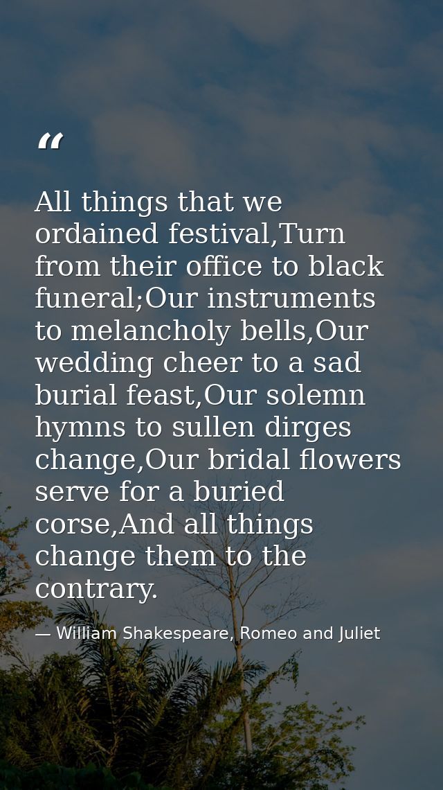 All things that we ordained festival,Turn from their office to black funeral;Our instruments to melancholy bells,Our wed — William Shakespeare, Romeo and Juliet