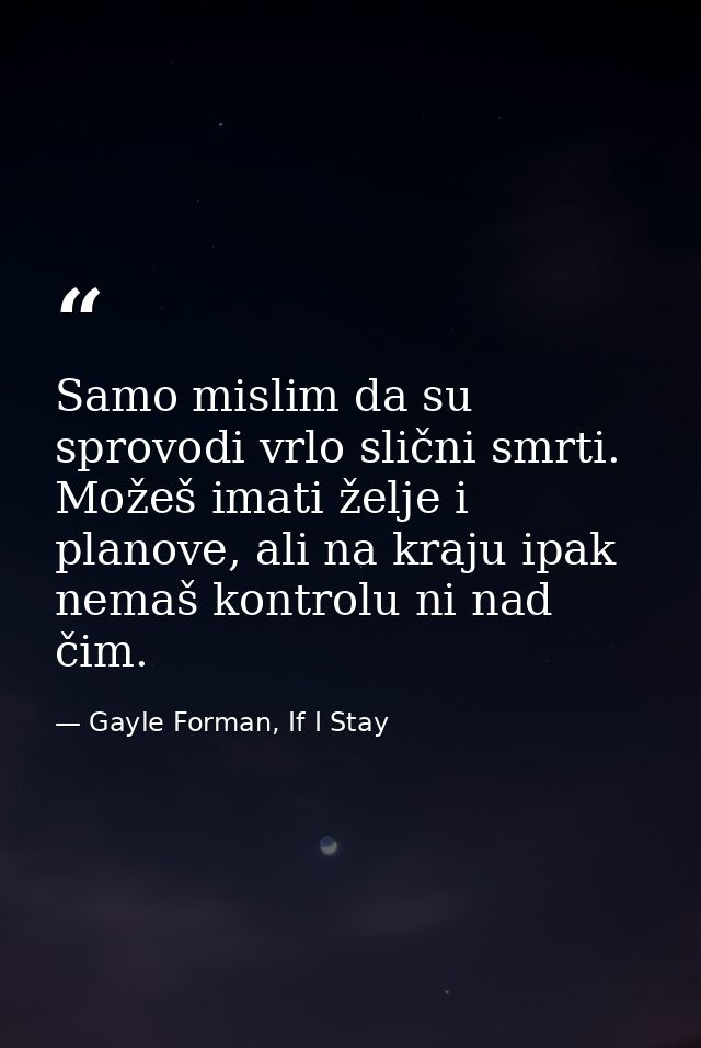 Samo mislim da su sprovodi vrlo slični smrti. Možeš imati želje i planove, ali na kraju ipak nemaš kontrolu ni nad čim. — Gayle Forman, If I Stay
