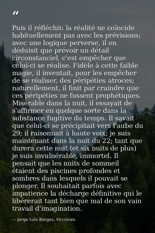 Puis il réfléchit: la réalité ne coïncide habituellement pas avec les prévisions; avec une logique perverse, il en dédui — Jorge Luis Borges, Ficciones