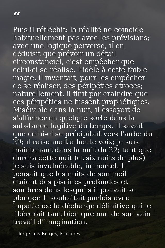 Puis il réfléchit: la réalité ne coïncide habituellement pas avec les prévisions; avec une logique perverse, il en dédui — Jorge Luis Borges, Ficciones