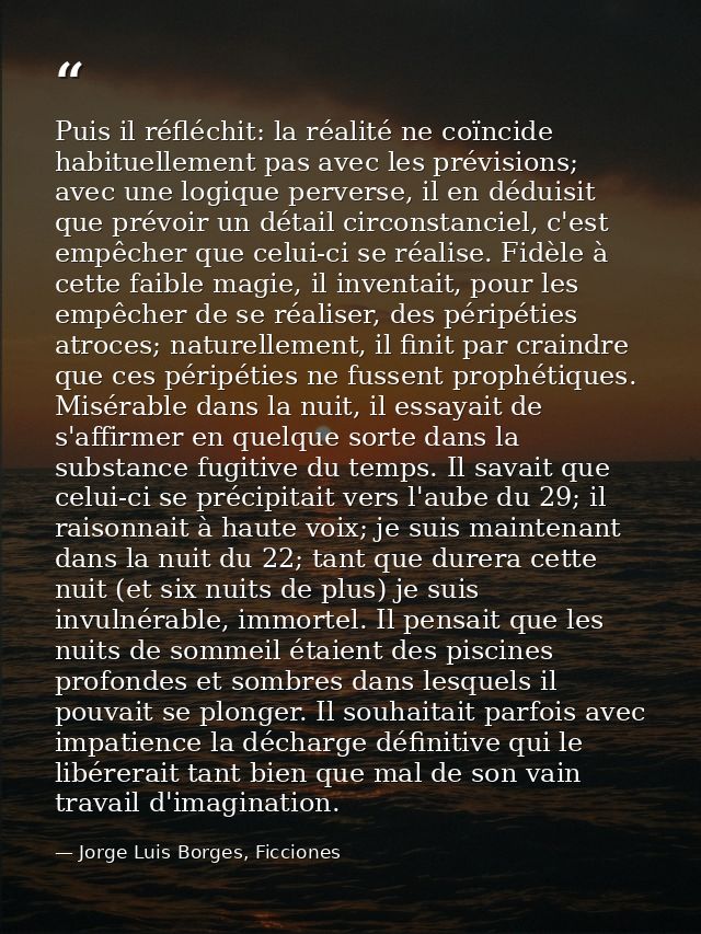 Puis il réfléchit: la réalité ne coïncide habituellement pas avec les prévisions; avec une logique perverse, il en dédui — Jorge Luis Borges, Ficciones