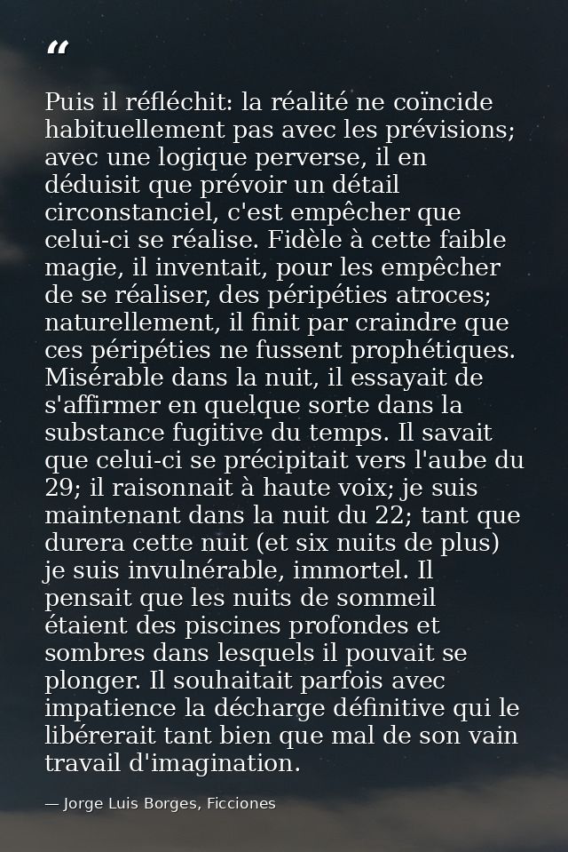 Puis il réfléchit: la réalité ne coïncide habituellement pas avec les prévisions; avec une logique perverse, il en dédui — Jorge Luis Borges, Ficciones