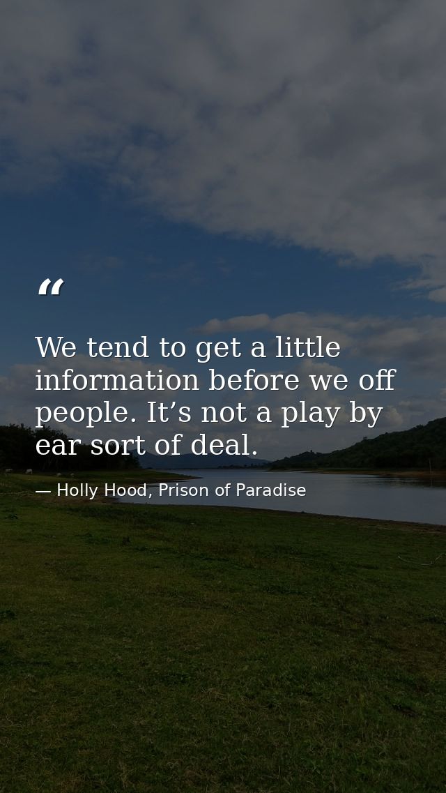 We tend to get a little information before we off people. It’s not a play by ear sort of deal. — Holly Hood, Prison of Paradise