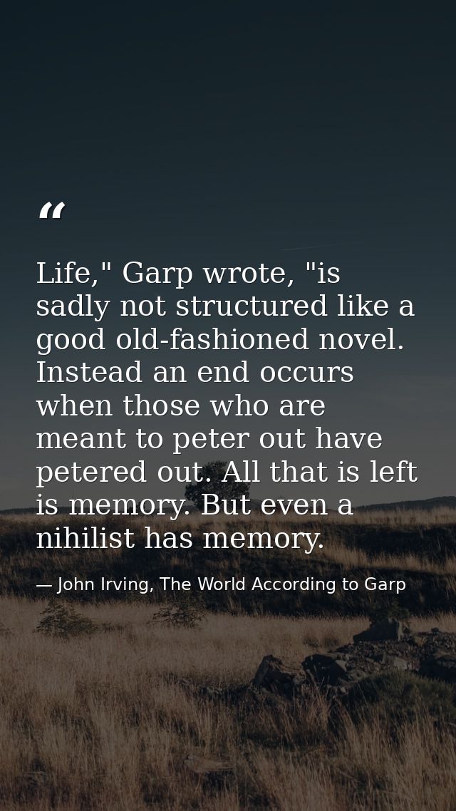 Life," Garp wrote, "is sadly not structured like a good old-fashioned novel. Instead an end occurs when those who are me — John Irving, The World According to Garp