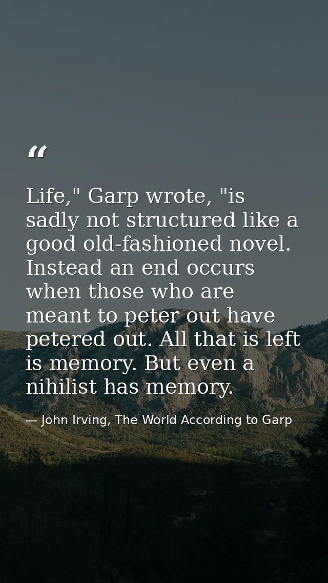 Life," Garp wrote, "is sadly not structured like a good old-fashioned novel. Instead an end occurs when those who are me — John Irving, The World According to Garp