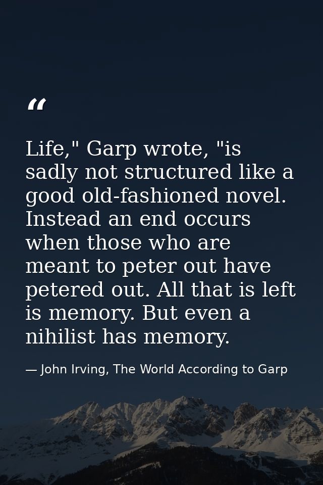 Life," Garp wrote, "is sadly not structured like a good old-fashioned novel. Instead an end occurs when those who are me — John Irving, The World According to Garp