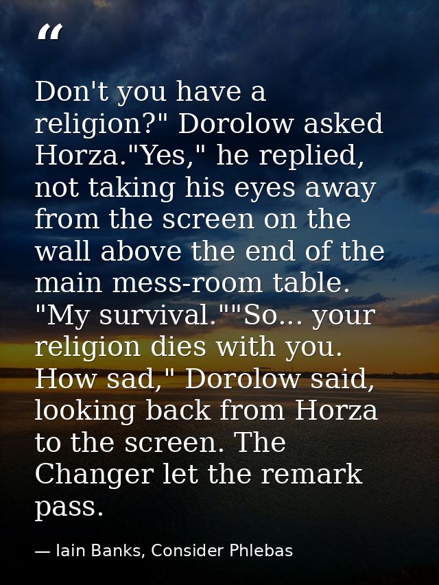Don't you have a religion?" Dorolow asked Horza."Yes," he replied, not taking his eyes away from the screen on the wall  — Iain Banks, Consider Phlebas