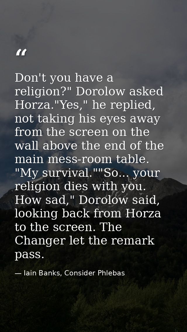 Don't you have a religion?" Dorolow asked Horza."Yes," he replied, not taking his eyes away from the screen on the wall  — Iain Banks, Consider Phlebas