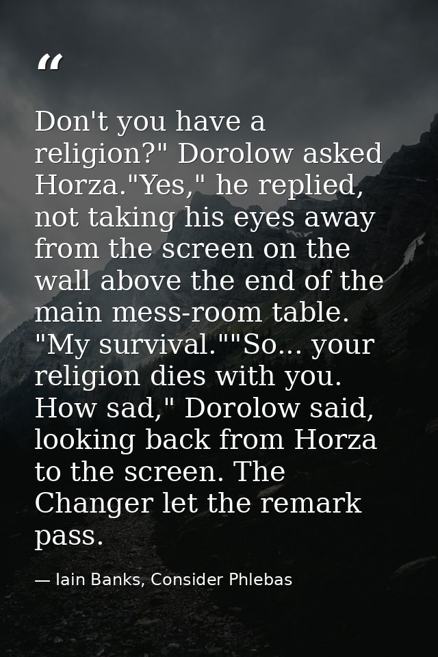 Don't you have a religion?" Dorolow asked Horza."Yes," he replied, not taking his eyes away from the screen on the wall  — Iain Banks, Consider Phlebas