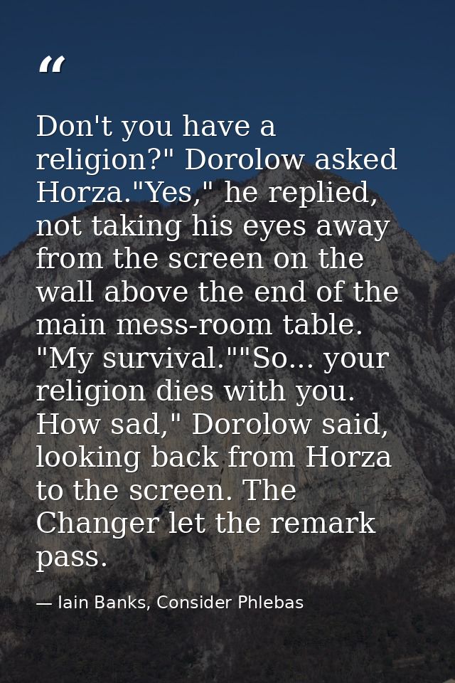 Don't you have a religion?" Dorolow asked Horza."Yes," he replied, not taking his eyes away from the screen on the wall  — Iain Banks, Consider Phlebas