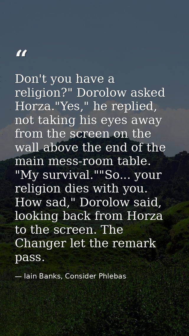 Don't you have a religion?" Dorolow asked Horza."Yes," he replied, not taking his eyes away from the screen on the wall  — Iain Banks, Consider Phlebas