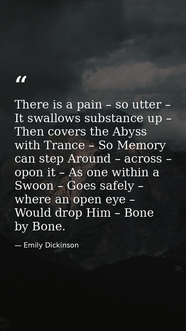 There is a pain – so utter – It swallows substance up – Then covers the Abyss with Trance – So Memory can step Around –  — Emily Dickinson
