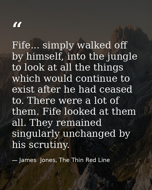 Fife... simply walked off by himself, into the jungle to look at all the things which would continue to exist after he h — James  Jones, The Thin Red Line