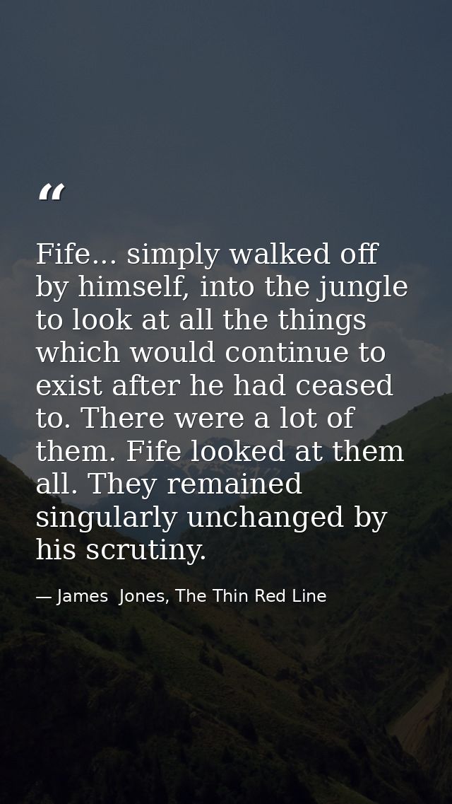 Fife... simply walked off by himself, into the jungle to look at all the things which would continue to exist after he h — James  Jones, The Thin Red Line