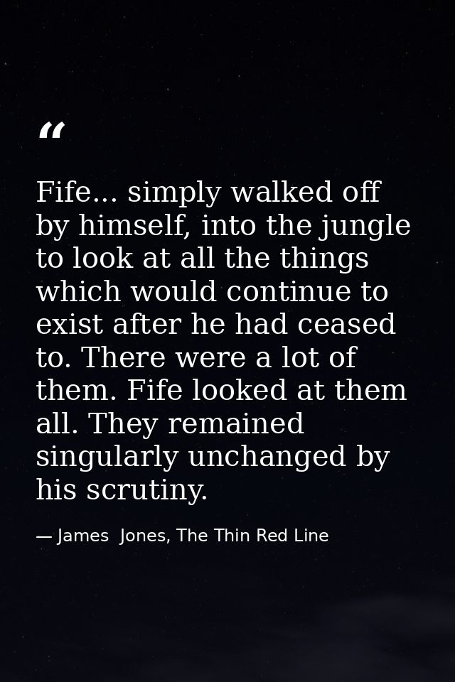 Fife... simply walked off by himself, into the jungle to look at all the things which would continue to exist after he h — James  Jones, The Thin Red Line