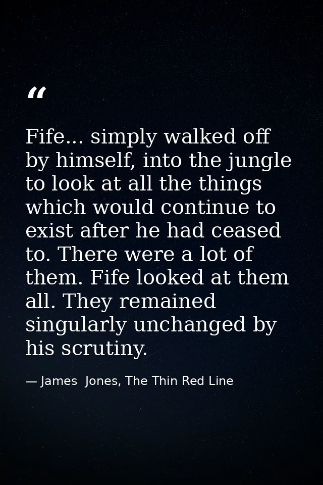 Fife... simply walked off by himself, into the jungle to look at all the things which would continue to exist after he h — James  Jones, The Thin Red Line