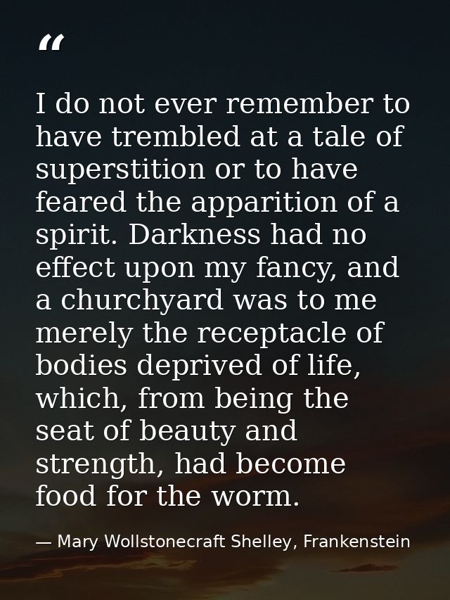 I do not ever remember to have trembled at a tale of superstition or to have feared the apparition of a spirit. Darkness — Mary Wollstonecraft Shelley, Frankenstein