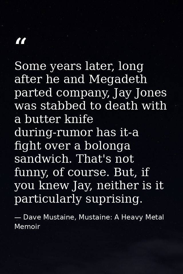 Some years later, long after he and Megadeth parted company, Jay Jones was stabbed to death with a butter knife during-r — Dave Mustaine, Mustaine: A Heavy Metal Memoir
