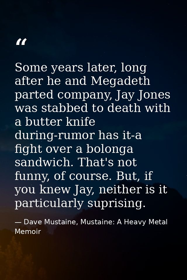 Some years later, long after he and Megadeth parted company, Jay Jones was stabbed to death with a butter knife during-r — Dave Mustaine, Mustaine: A Heavy Metal Memoir