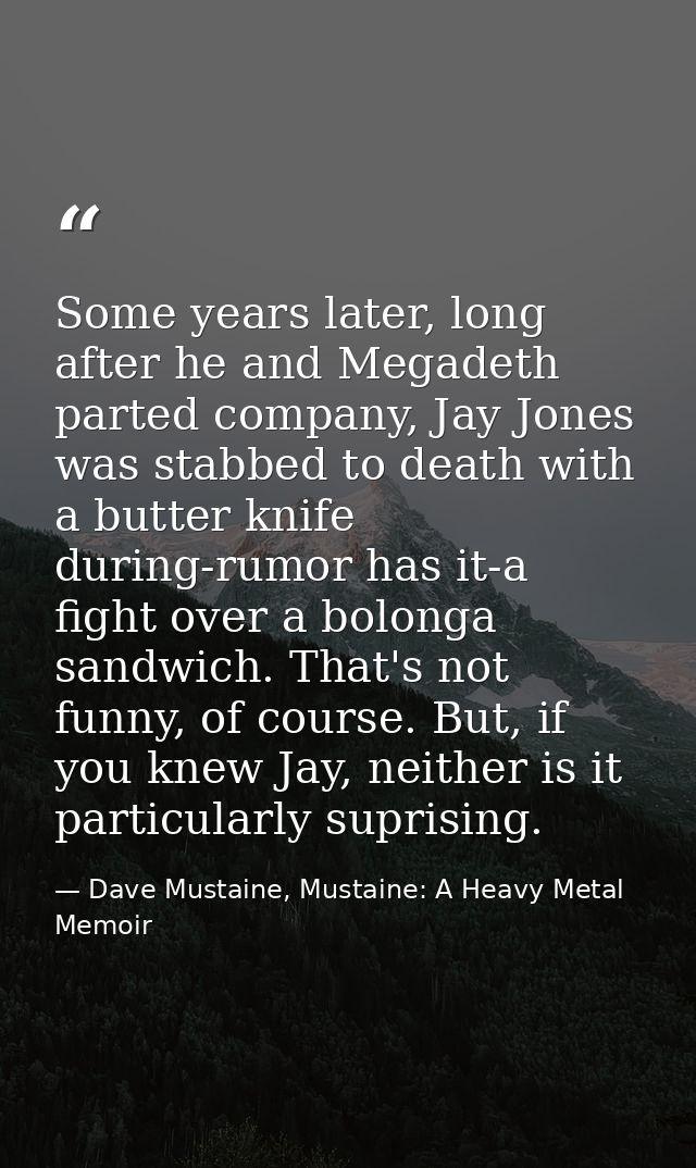 Some years later, long after he and Megadeth parted company, Jay Jones was stabbed to death with a butter knife during-r — Dave Mustaine, Mustaine: A Heavy Metal Memoir