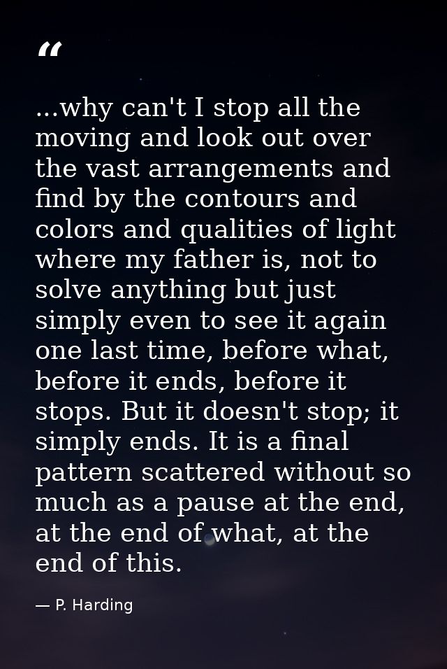 ...why can't I stop all the moving and look out over the vast arrangements and find by the contours and colors and quali — P. Harding