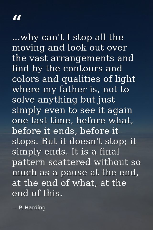 ...why can't I stop all the moving and look out over the vast arrangements and find by the contours and colors and quali — P. Harding