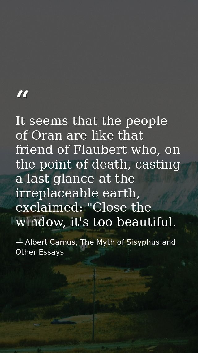 It seems that the people of Oran are like that friend of Flaubert who, on the point of death, casting a last glance at t — Albert Camus, The Myth of Sisyphus and Other Essays