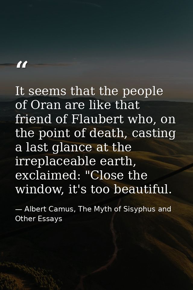 It seems that the people of Oran are like that friend of Flaubert who, on the point of death, casting a last glance at t — Albert Camus, The Myth of Sisyphus and Other Essays
