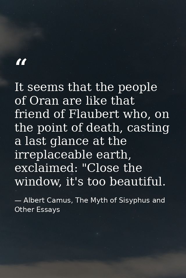 It seems that the people of Oran are like that friend of Flaubert who, on the point of death, casting a last glance at t — Albert Camus, The Myth of Sisyphus and Other Essays
