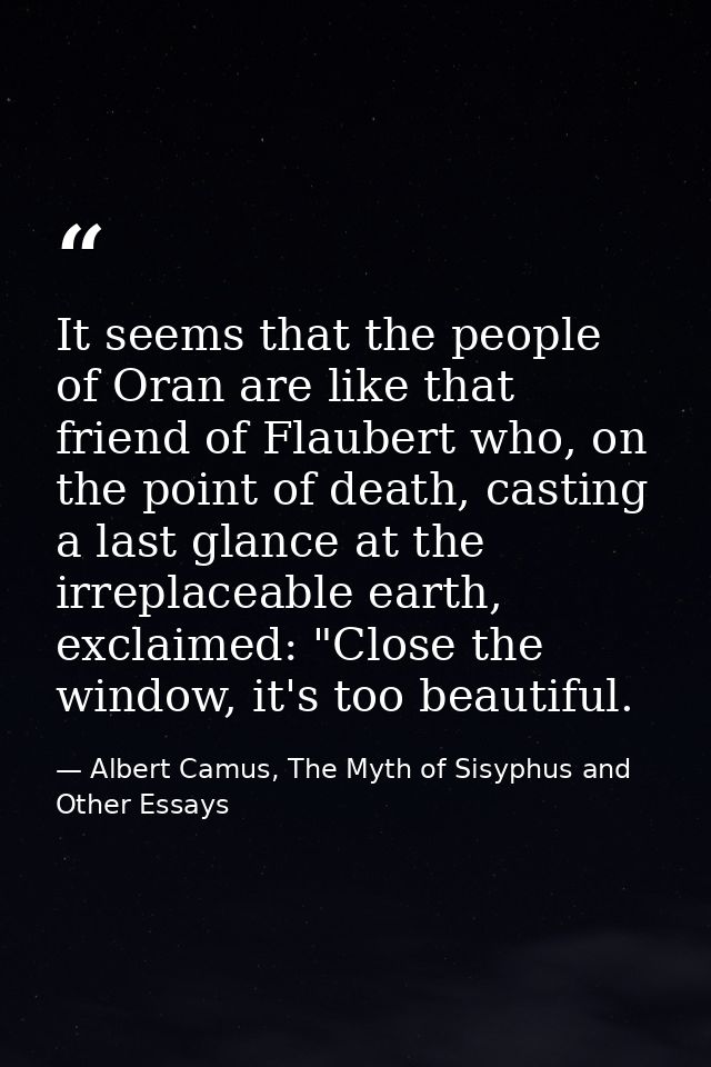 It seems that the people of Oran are like that friend of Flaubert who, on the point of death, casting a last glance at t — Albert Camus, The Myth of Sisyphus and Other Essays