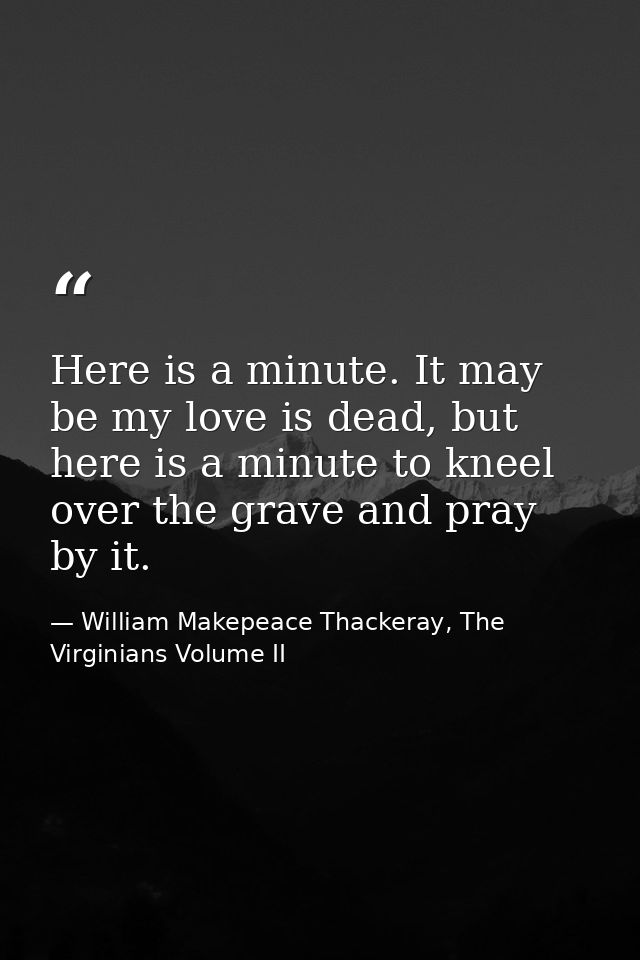Here is a minute. It may be my love is dead, but here is a minute to kneel over the grave and pray by it. — William Makepeace Thackeray, The Virginians Volume II