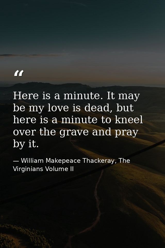 Here is a minute. It may be my love is dead, but here is a minute to kneel over the grave and pray by it. — William Makepeace Thackeray, The Virginians Volume II