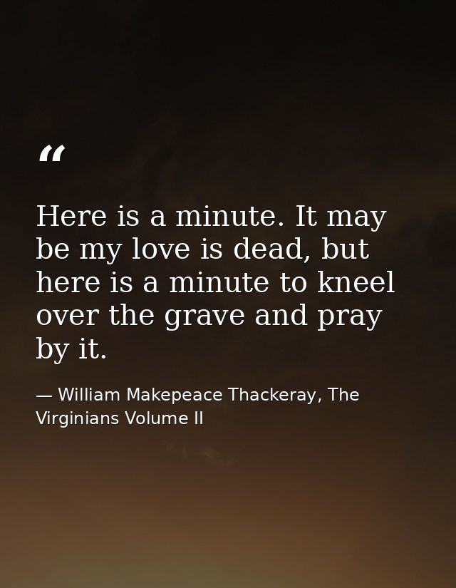 Here is a minute. It may be my love is dead, but here is a minute to kneel over the grave and pray by it. — William Makepeace Thackeray, The Virginians Volume II
