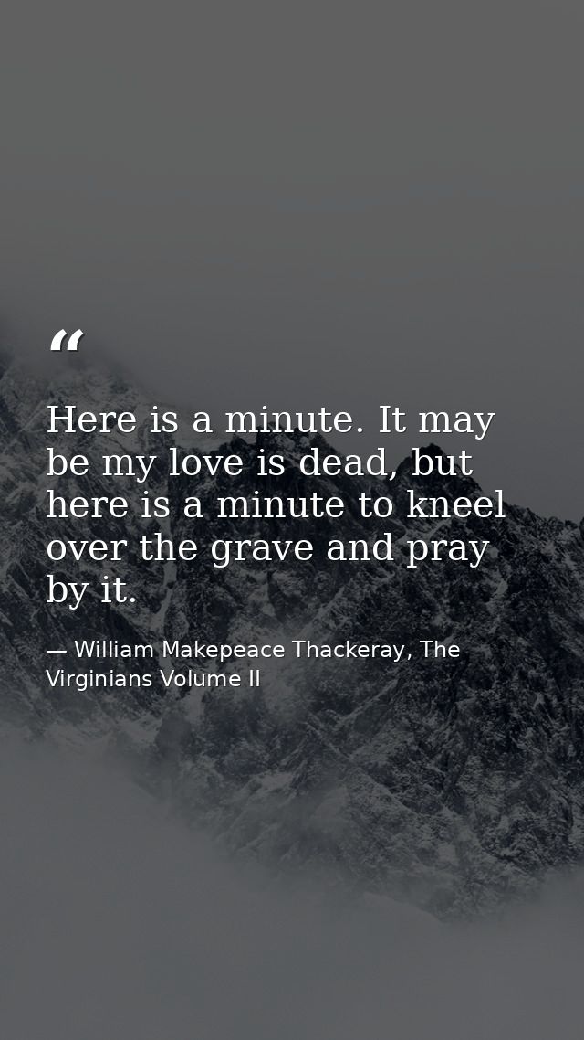 Here is a minute. It may be my love is dead, but here is a minute to kneel over the grave and pray by it. — William Makepeace Thackeray, The Virginians Volume II