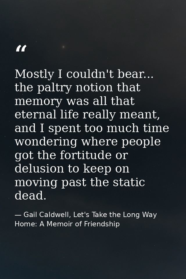 Mostly I couldn't bear... the paltry notion that memory was all that eternal life really meant, and I spent too much tim — Gail Caldwell, Let's Take the Long Way Home: A Memoir of Friendship