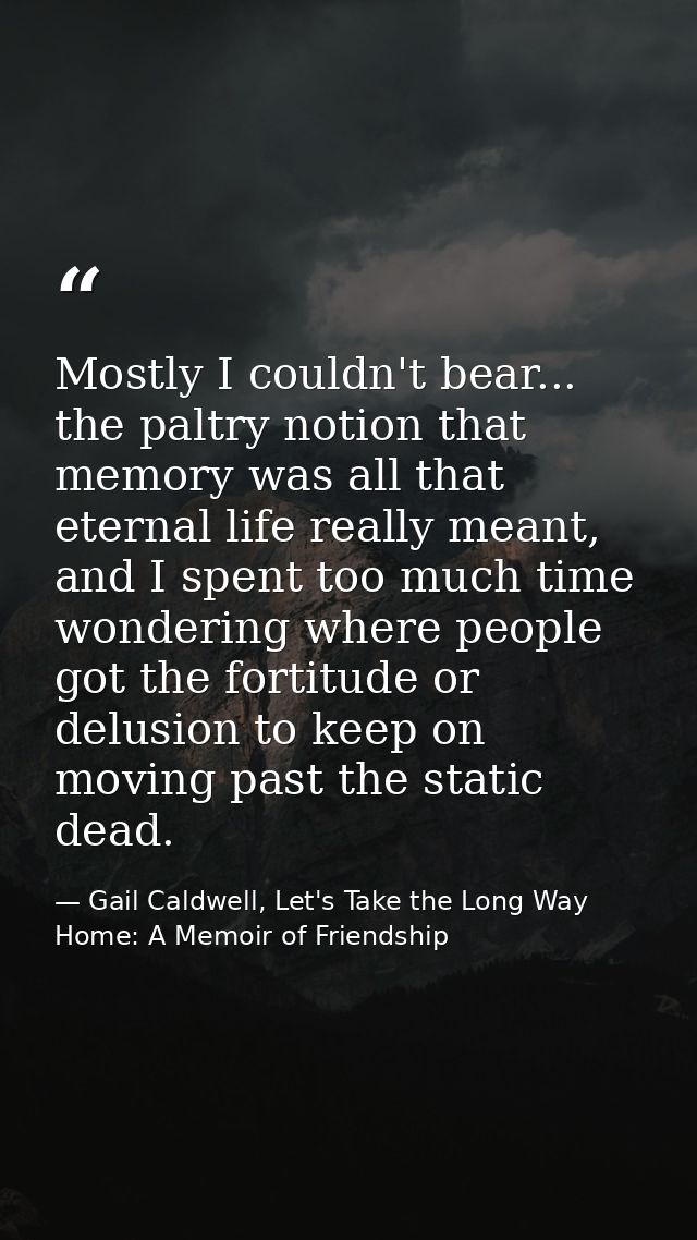 Mostly I couldn't bear... the paltry notion that memory was all that eternal life really meant, and I spent too much tim — Gail Caldwell, Let's Take the Long Way Home: A Memoir of Friendship