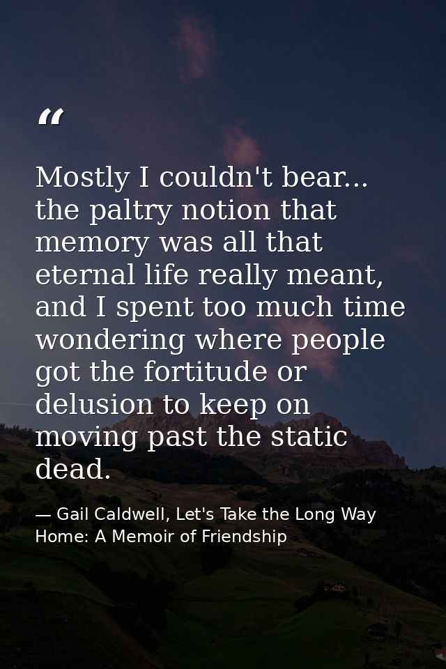 Mostly I couldn't bear... the paltry notion that memory was all that eternal life really meant, and I spent too much tim — Gail Caldwell, Let's Take the Long Way Home: A Memoir of Friendship