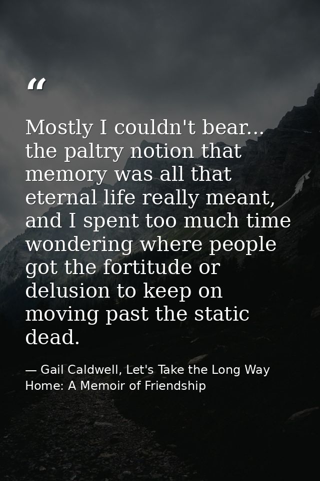 Mostly I couldn't bear... the paltry notion that memory was all that eternal life really meant, and I spent too much tim — Gail Caldwell, Let's Take the Long Way Home: A Memoir of Friendship