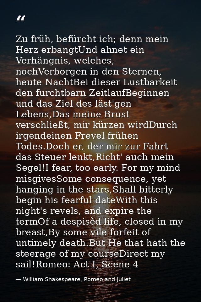 Zu früh, befürcht ich; denn mein Herz erbangtUnd ahnet ein Verhängnis, welches, nochVerborgen in den Sternen, heute Nach — William Shakespeare, Romeo and Juliet