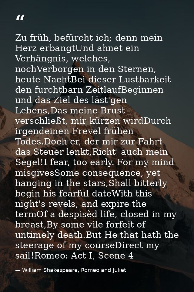 Zu früh, befürcht ich; denn mein Herz erbangtUnd ahnet ein Verhängnis, welches, nochVerborgen in den Sternen, heute Nach — William Shakespeare, Romeo and Juliet