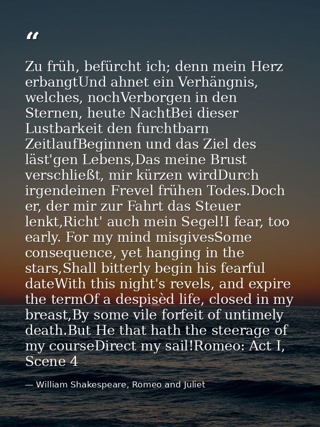 Zu früh, befürcht ich; denn mein Herz erbangtUnd ahnet ein Verhängnis, welches, nochVerborgen in den Sternen, heute Nach — William Shakespeare, Romeo and Juliet