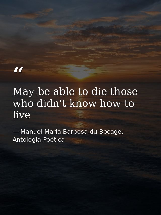 May be able to die those who didn't know how to live — Manuel Maria Barbosa du Bocage, Antologia Poética