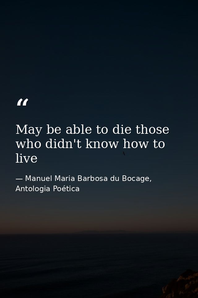 May be able to die those who didn't know how to live — Manuel Maria Barbosa du Bocage, Antologia Poética